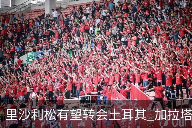 里沙利松有望转会土耳其 加拉塔萨雷与特拉布宗体育展开谈判