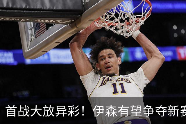首战大放异彩！伊森有望争夺新赛季最佳第六人